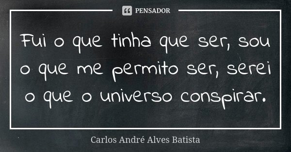 Fui o que tinha que ser, sou o que me permito ser, serei o que o universo conspirar.... Frase de Carlos André Alves Batista.