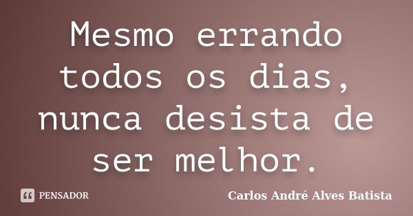 Mesmo errando todos os dias, nunca desista de ser melhor.... Frase de Carlos André Alves Batista.