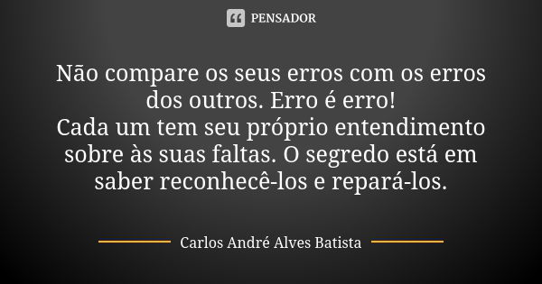 Não compare os seus erros com os erros dos outros. Erro é erro! Cada um tem seu próprio entendimento sobre às suas faltas. O segredo está em saber reconhecê-los... Frase de Carlos André Alves Batista.