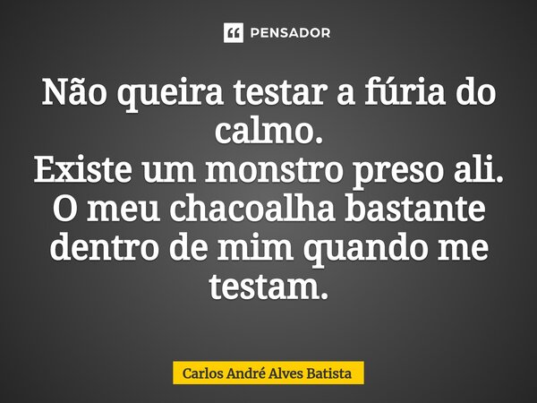 ⁠Não queira testar a fúria do calmo. Existe um monstro preso ali. O meu chacoalha bastante dentro de mim quando me testam.... Frase de Carlos André Alves Batista.