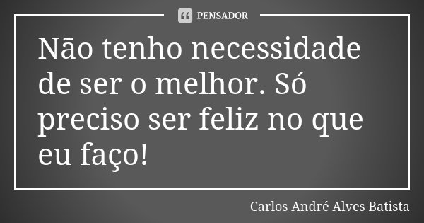 Não tenho necessidade de ser o melhor. Só preciso ser feliz no que eu faço!... Frase de Carlos André Alves Batista.