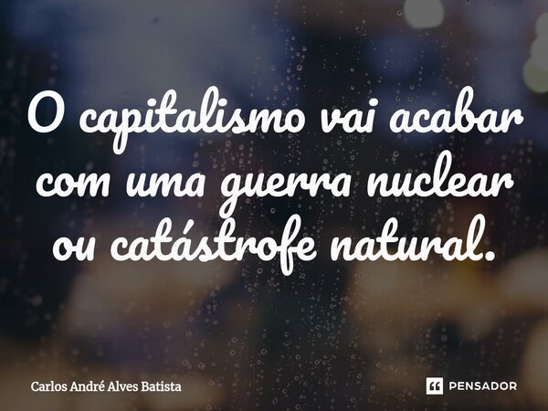 ⁠O capitalismo vai acabar com uma guerra nuclear ou catástrofe natural.... Frase de Carlos André Alves Batista.