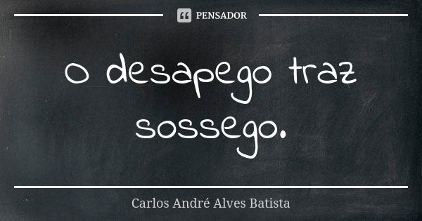 O desapego traz sossego.... Frase de Carlos André Alves Batista.