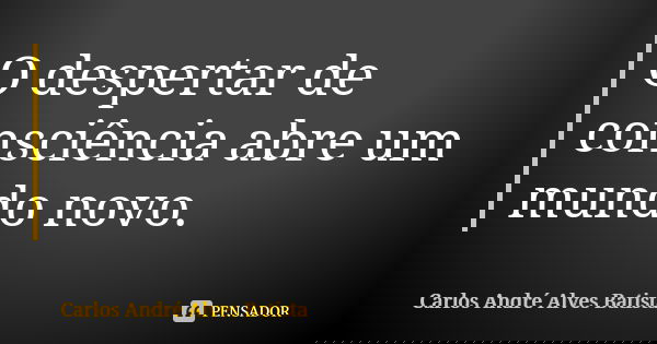 O despertar de consciência abre um mundo novo.... Frase de Carlos André Alves Batista.