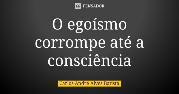 O egoísmo corrompe até a consciência... Frase de Carlos André Alves Batista.