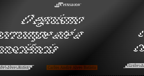 O egoísmo corrompe até a consciência... Frase de Carlos André Alves Batista.