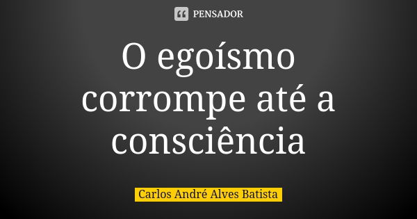 O egoísmo corrompe até a consciência... Frase de Carlos André Alves Batista.