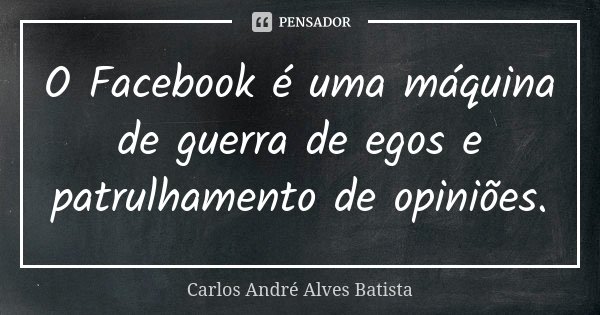O Facebook é uma máquina de guerra de egos e patrulhamento de opiniões.... Frase de Carlos André Alves Batista.