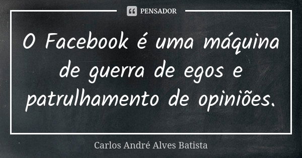 O Facebook é uma máquina de guerra de egos e patrulhamento de opiniões.... Frase de Carlos André Alves Batista.