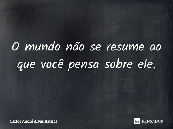 ⁠O mundo não se resume ao que você pensa sobre ele.... Frase de Carlos André Alves Batista.