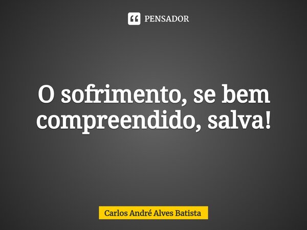 ⁠O sofrimento, se bem compreendido, salva!... Frase de Carlos André Alves Batista.