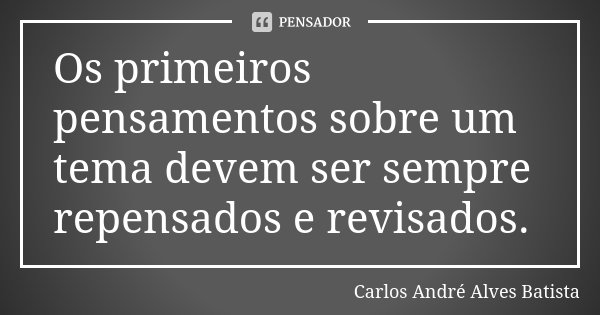 Os primeiros pensamentos sobre um tema devem ser sempre repensados e revisados.... Frase de Carlos André Alves Batista.