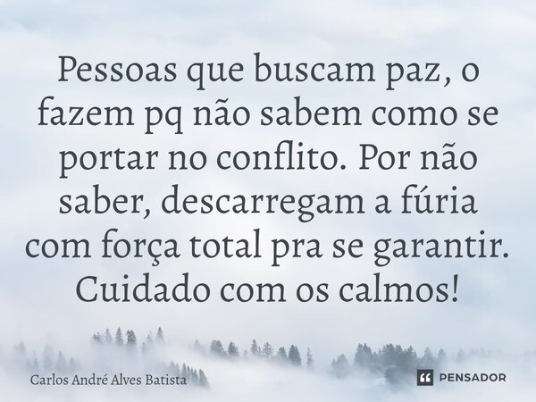 ⁠Pessoas que buscam paz, o fazem pq não sabem como se portar no conflito. Por não saber, descarregam a fúria com força total pra se garantir. Cuidado com os cal... Frase de Carlos André Alves Batista.