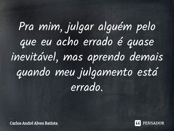 ⁠Pra mim, julgar alguém pelo que eu acho errado é quase inevitável, mas aprendo demais quando meu julgamento está errado.... Frase de Carlos André Alves Batista.