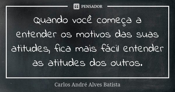Quando você começa a entender os motivos das suas atitudes, fica mais fácil entender as atitudes dos outros.... Frase de Carlos André Alves Batista.