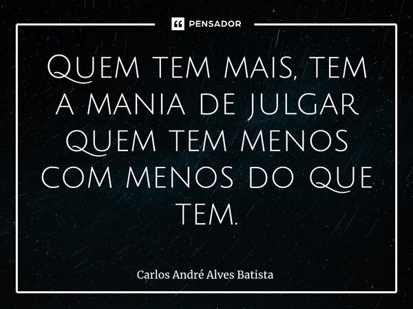 ⁠Quem tem mais, tem a mania de julgar quem tem menos com menos do que tem.... Frase de Carlos André Alves Batista.
