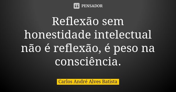 Reflexão sem honestidade intelectual não é reflexão, é peso na consciência.... Frase de Carlos André Alves Batista.
