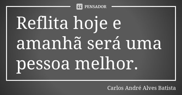 Reflita hoje e amanhã será uma pessoa melhor.... Frase de Carlos André Alves Batista.