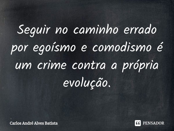 ⁠Seguir no caminho errado por egoísmo e comodismo é um crime contra a própria evolução.... Frase de Carlos André Alves Batista.