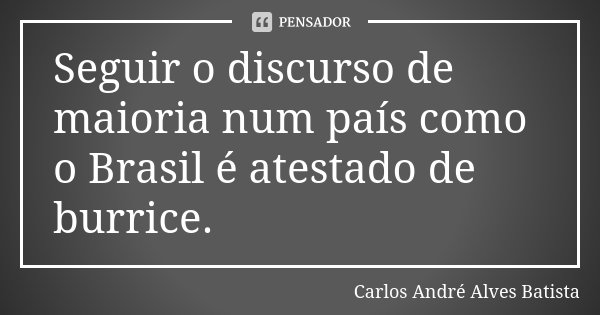 Seguir o discurso de maioria num país como o Brasil é atestado de burrice.... Frase de Carlos André Alves Batista.