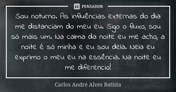 Sou noturno. As influências externas do dia me distanciam do meu eu. Sigo o fluxo, sou só mais um. Na calma da noite eu me acho, a noite é só minha e eu sou del... Frase de Carlos André Alves Batista.