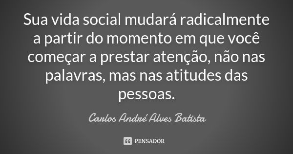 Sua vida social mudará radicalmente a partir do momento em que você começar a prestar atenção, não nas palavras, mas nas atitudes das pessoas.... Frase de Carlos André Alves Batista.