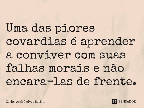 ⁠Uma das piores covardias é aprender a conviver com suas falhas morais e não encara-las de frente.... Frase de Carlos André Alves Batista.