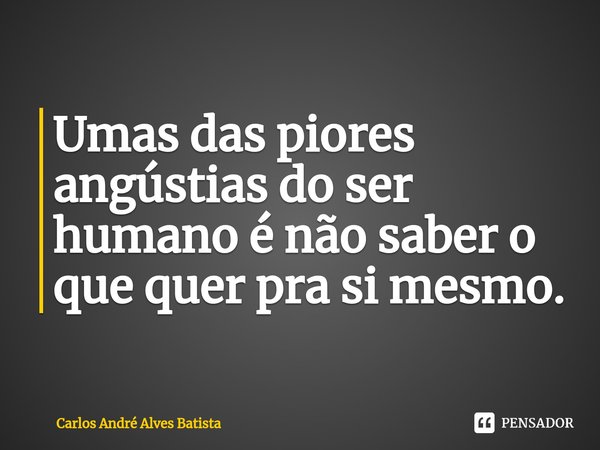 ⁠Umas das piores angústias do ser humano é não saber o que quer pra si mesmo.... Frase de Carlos André Alves Batista.