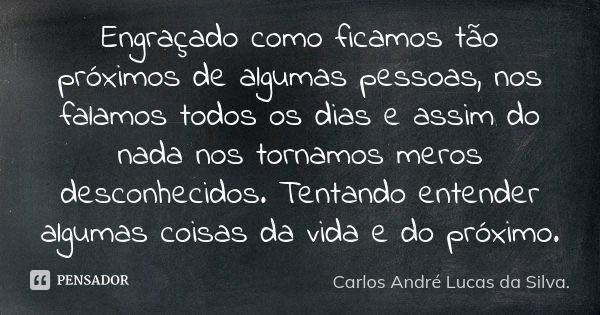 Engraçado como ficamos tão próximos de algumas pessoas, nos falamos todos os dias e assim do nada nos tornamos meros desconhecidos. Tentando entender algumas co... Frase de Carlos André Lucas da Silva..