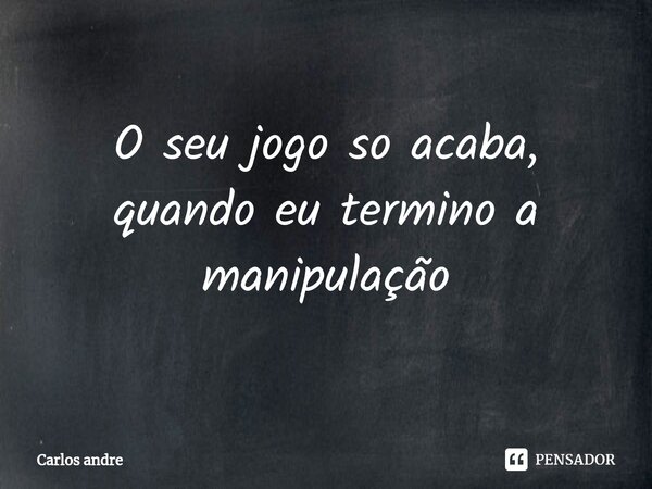 ⁠O seu jogo so acaba, quando eu termino a manipulação... Frase de Carlos André.