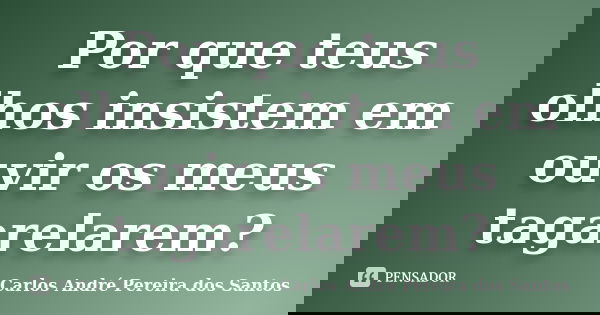 Por que teus olhos insistem em ouvir os meus tagarelarem?... Frase de Carlos André Pereira dos Santos.