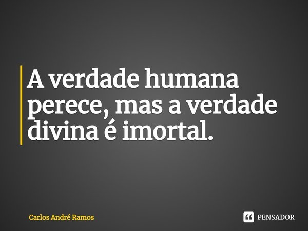 ⁠A verdade humana perece, mas a verdade divina é imortal.... Frase de Carlos André Ramos.