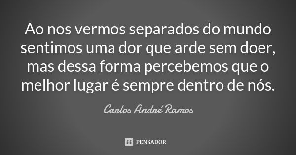 Ao nos vermos separados do mundo sentimos uma dor que arde sem doer, mas dessa forma percebemos que o melhor lugar é sempre dentro de nós.... Frase de Carlos André Ramos.