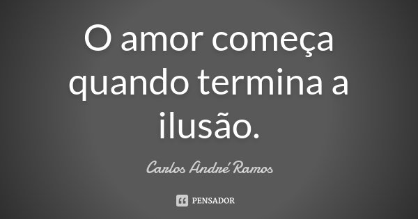 O amor começa quando termina a ilusão.... Frase de Carlos André Ramos.