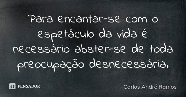 Para encantar-se com o espetáculo da vida é necessário abster-se de toda preocupação desnecessária.... Frase de Carlos André Ramos.