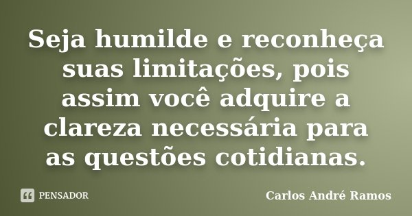 Seja humilde e reconheça suas limitações, pois assim você adquire a clareza necessária para as questões cotidianas.... Frase de Carlos André Ramos.