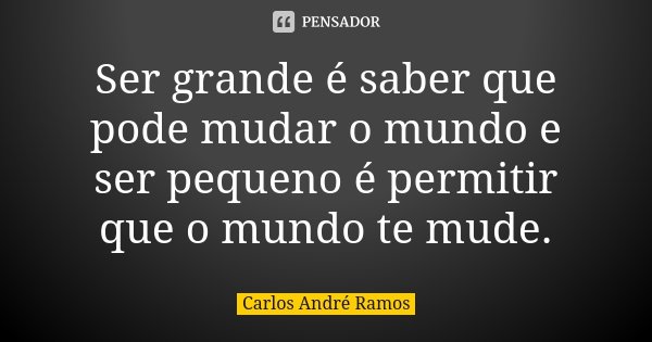 Ser grande é saber que pode mudar o mundo e ser pequeno é permitir que o mundo te mude.... Frase de Carlos André Ramos.