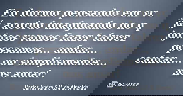 Eu durmo pensando em vc já acordo imaginando no q juntos vamos fazer talvez possamos... andar... cantar... ou simplismente... nos amar!... Frase de Carlos André S.M de Almeida.