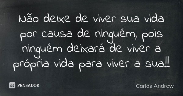 Não deixe de viver sua vida por causa de ninguém, pois ninguém deixará de viver a própria vida para viver a sua!!!... Frase de Carlos Andrew.