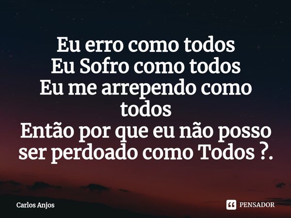 ⁠Eu erro como todos
Eu Sofro como todos
Eu me arrependo como todos
Então por que eu não posso ser perdoado como Todos ?.... Frase de Carlos Anjos.