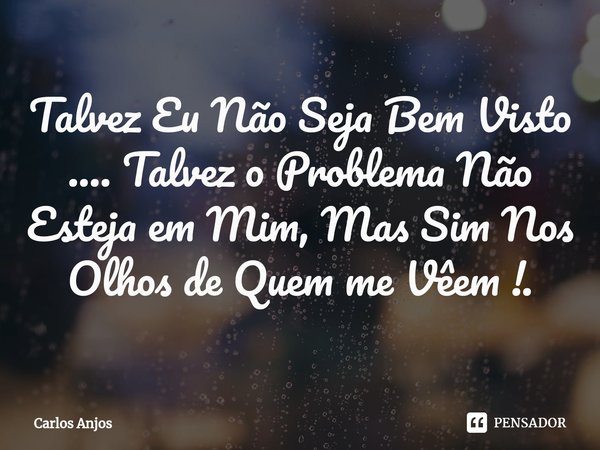 ⁠Talvez Eu Não Seja Bem Visto .... Talvez o Problema Não Esteja em Mim, Mas Sim Nos Olhos de Quem me Vêem !.... Frase de Carlos Anjos.