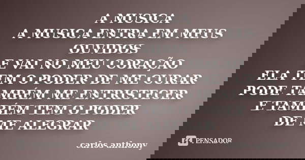A MUSICA A MUSICA ENTRA EM MEUS OUVIDOS E VAI NO MEU CORAÇÃO ELA TEM O PODER DE ME CURAR PODE TAMBÉM ME ENTRISTECER E TAMBÉM TEM O PODER DE ME ALEGRAR... Frase de carlos anthony.