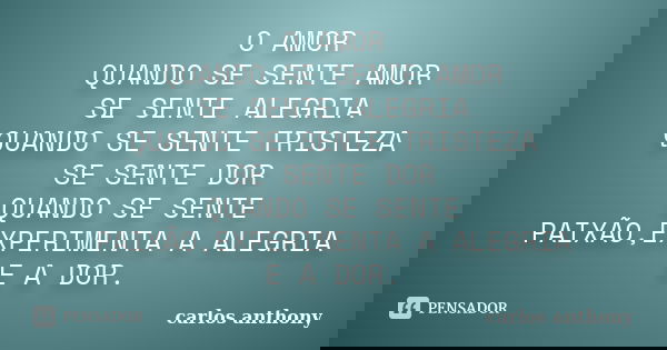 O AMOR QUANDO SE SENTE AMOR SE SENTE ALEGRIA QUANDO SE SENTE TRISTEZA SE SENTE DOR QUANDO SE SENTE PAIXÃO,EXPERIMENTA A ALEGRIA E A DOR.... Frase de carlos anthony.