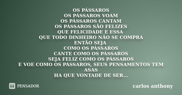 OS PÁSSAROS OS PÁSSAROS VOAM OS PÁSSAROS CANTAM OS PÁSSAROS SÃO FELIZES QUE FELICIDADE E ESSA QUE TODO DINHEIRO NÃO SE COMPRA ENTÃO SEJA COMO OS PÁSSAROS CANTE ... Frase de carlos anthony.