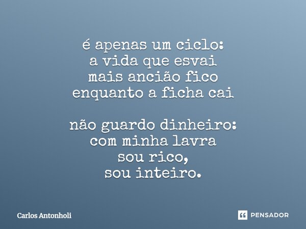 é apenas um ciclo: a vida que esvai mais ancião fico enquanto a ficha cai não guardo dinheiro: com minha lavra sou rico, sou inteiro.... Frase de Carlos Antonholi.