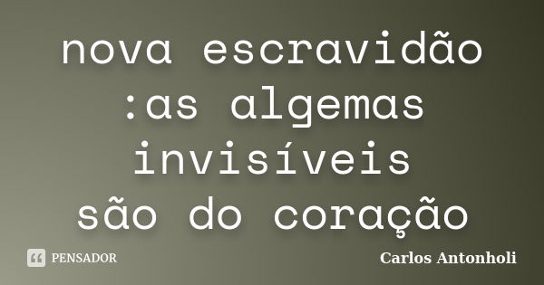 nova escravidão
:as algemas invisíveis
são do coração... Frase de Carlos Antonholi.