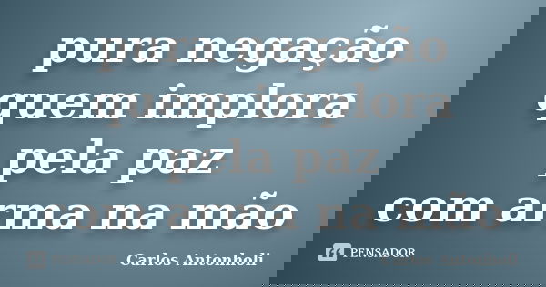 pura negação quem implora pela paz com arma na mão... Frase de Carlos Antonholi.