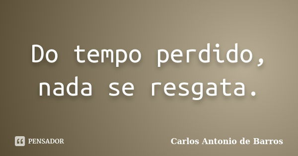 Do tempo perdido, nada se resgata.... Frase de Carlos Antonio de Barros.