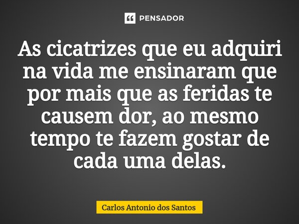 ⁠As cicatrizes que eu adquiri na vida me ensinaram que por mais que as feridas te causem dor, ao mesmo tempo te fazem gostar de cada uma delas.... Frase de Carlos Antonio dos Santos.