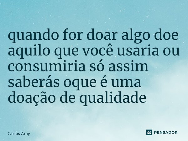 ⁠quando for doar algo doe aquilo que você usaria ou consumiria só assim saberás oque é uma doação de qualidade... Frase de Carlos Aragão.